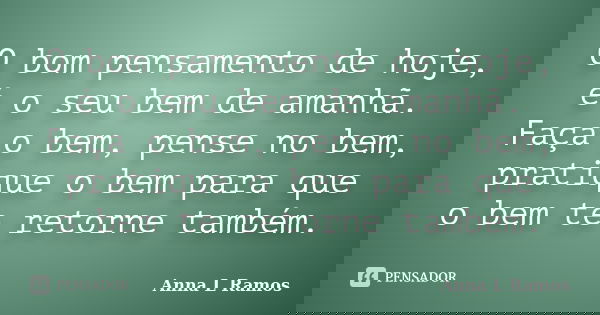 O bom pensamento de hoje, é o seu bem de amanhã. Faça o bem, pense no bem, pratique o bem para que o bem te retorne também.... Frase de Anna L Ramos.