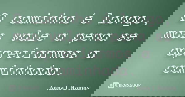 O caminho é longo, mas vale a pena se apreciarmos a caminhada.... Frase de Anna L Ramos.