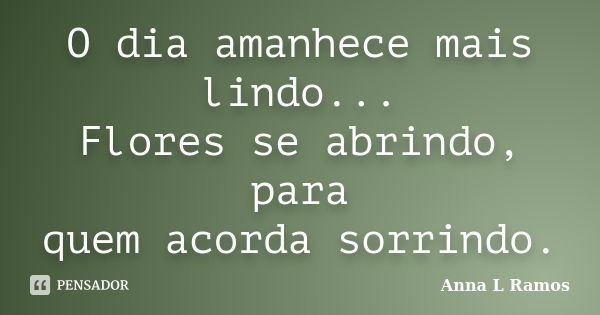 O dia amanhece mais lindo... Flores se abrindo, para quem acorda sorrindo.... Frase de Anna L Ramos.