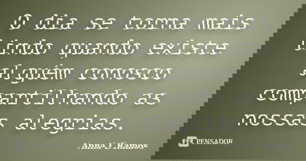 O dia se torna mais lindo quando existe alguém conosco compartilhando as nossas alegrias.... Frase de Anna L Ramos.