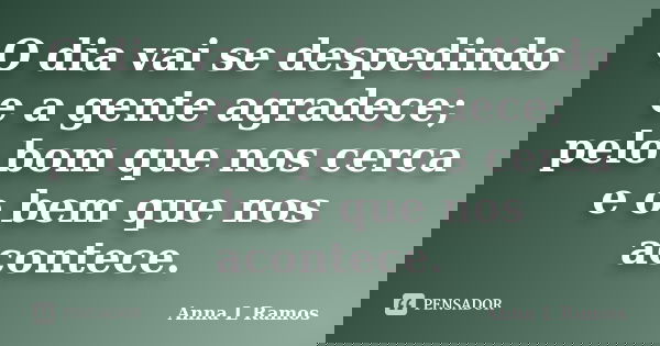 O dia vai se despedindo e a gente agradece; pelo bom que nos cerca e o bem que nos acontece.... Frase de Anna L Ramos.