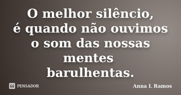 O melhor silêncio, é quando não ouvimos o som das nossas mentes barulhentas.... Frase de Anna L Ramos.