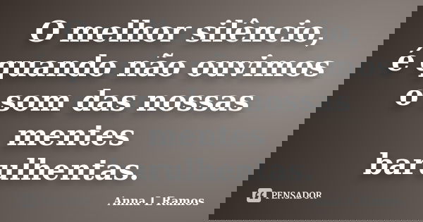 O melhor silêncio, é quando não ouvimos o som das nossas mentes barulhentas.... Frase de Anna L Ramos.