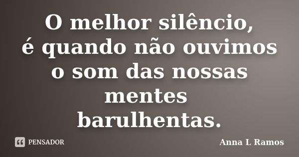 O melhor silêncio, é quando não ouvimos o som das nossas mentes barulhentas.... Frase de Anna L Ramos.