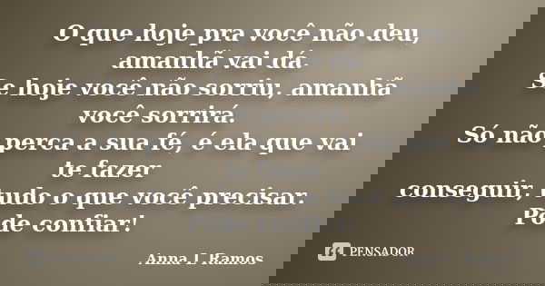 O que hoje pra você não deu, amanhã vai dá. Se hoje você não sorriu, amanhã você sorrirá. Só não perca a sua fé, é ela que vai te fazer conseguir, tudo o que vo... Frase de Anna L Ramos.