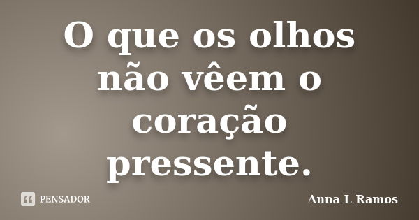 O que os olhos não vêem o coração pressente.... Frase de Anna L Ramos.