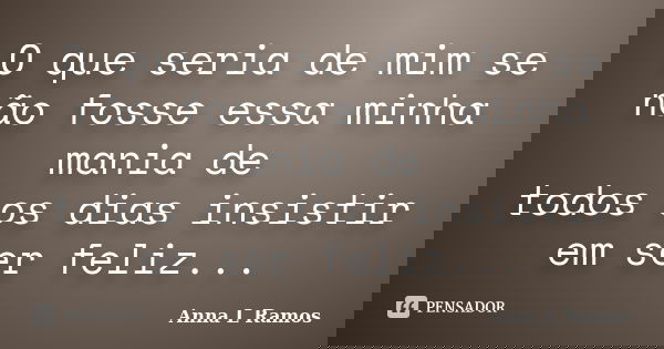 O que seria de mim se não fosse essa minha mania de todos os dias insistir em ser feliz...... Frase de Anna L Ramos.