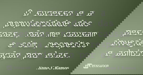 O sucesso e a popularidade das pessoas, não me causam inveja, e sim, respeito e admiração por elas.... Frase de Anna L Ramos.