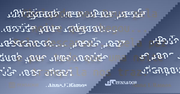 Obrigado meu Deus pela noite que chegou... Pelo descanso... pela paz e por tudo que uma noite tranquila nos traz.... Frase de Anna L Ramos.