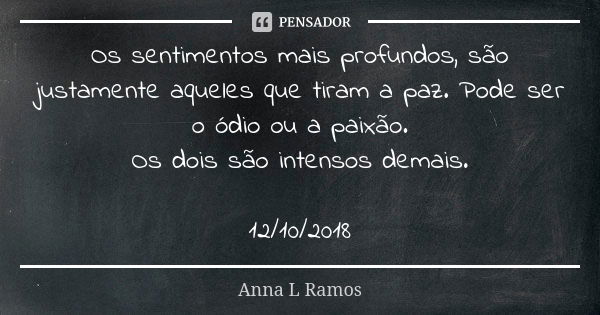 Os sentimentos mais profundos, são justamente aqueles que tiram a paz. Pode ser o ódio ou a paixão. Os dois são intensos demais. 12/10/2018... Frase de Anna L Ramos.