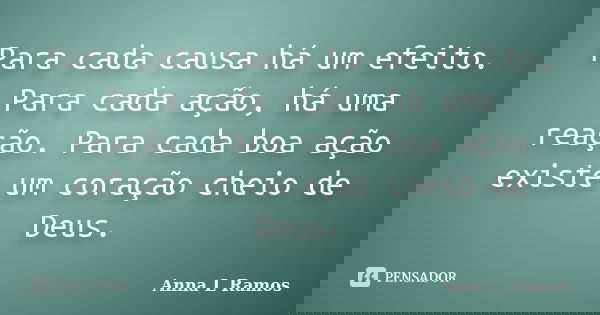 Para cada causa há um efeito. Para cada ação, há uma reação. Para cada boa ação existe um coração cheio de Deus.... Frase de Anna L Ramos.