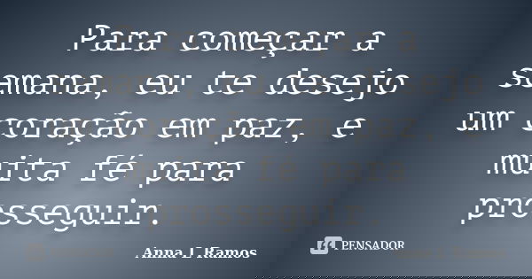 Para começar a semana, eu te desejo um coração em paz, e muita fé para prosseguir.... Frase de Anna L Ramos.