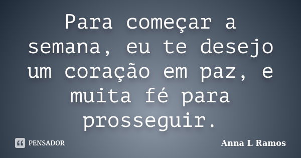 Para começar a semana, eu te desejo um coração em paz, e muita fé para prosseguir.... Frase de Anna L Ramos.