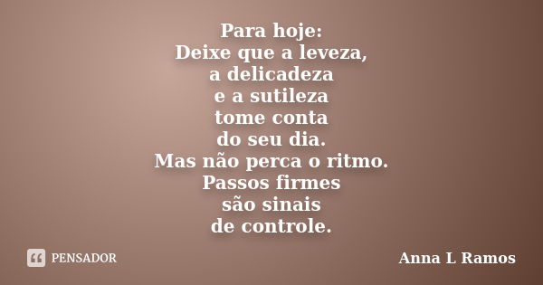 Para hoje: Deixe que a leveza, a delicadeza e a sutileza tome conta do seu dia. Mas não perca o ritmo. Passos firmes são sinais de controle.... Frase de Anna L Ramos.