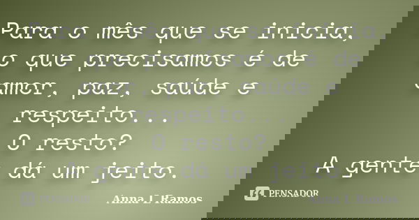 Para o mês que se inicia, o que precisamos é de amor, paz, saúde e respeito... O resto? A gente dá um jeito.... Frase de Anna L Ramos.