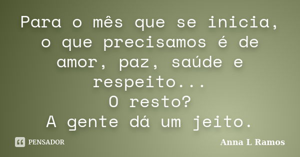 Para o mês que se inicia, o que precisamos é de amor, paz, saúde e respeito... O resto? A gente dá um jeito.... Frase de Anna L Ramos.