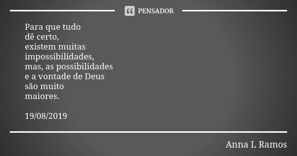 Para que tudo dê certo, existem muitas impossibilidades, mas, as possibilidades e a vontade de Deus são muito maiores. 19/08/2019... Frase de Anna L Ramos.