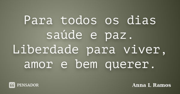 Para todos os dias saúde e paz. Liberdade para viver, amor e bem querer.... Frase de Anna L Ramos.