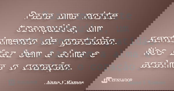 Para uma noite tranquila, um sentimento de gratidão. Nos faz bem a alma e acalma o coração.... Frase de Anna L Ramos.