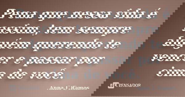 Pena que nessa vida é assim, tem sempre alguém querendo te vencer e passar por cima de você.... Frase de Anna L Ramos.