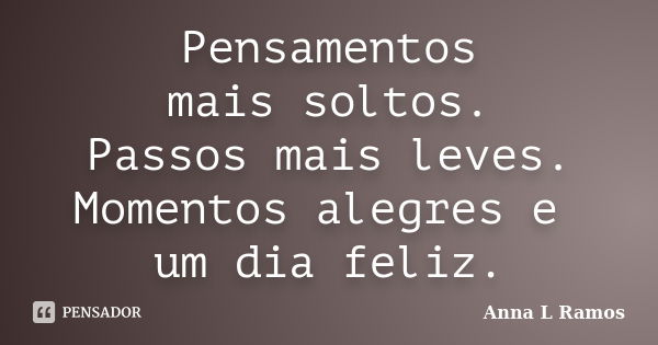 Pensamentos mais soltos. Passos mais leves. Momentos alegres e um dia feliz.... Frase de Anna L Ramos.