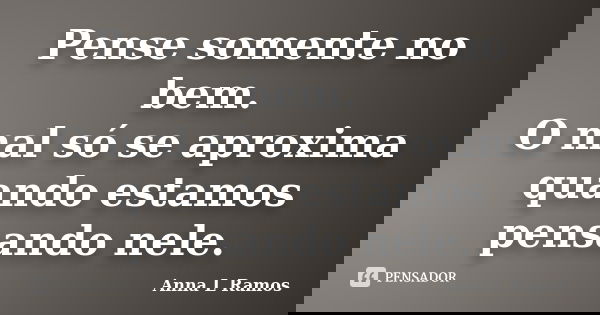 Pense somente no bem. O mal só se aproxima quando estamos pensando nele.... Frase de Anna L Ramos.