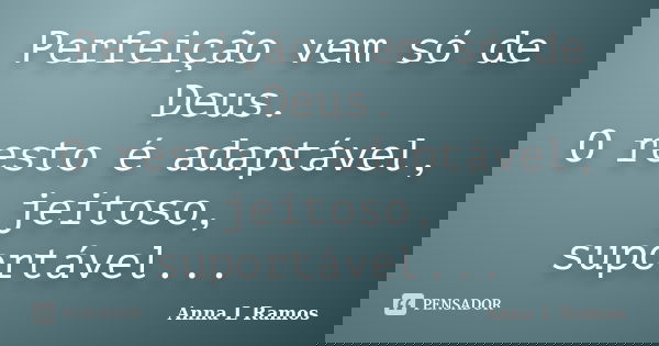 Perfeição vem só de Deus. O resto é adaptável, jeitoso, suportável...... Frase de Anna L Ramos.