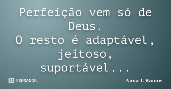 Perfeição vem só de Deus. O resto é adaptável, jeitoso, suportável...... Frase de Anna L Ramos.