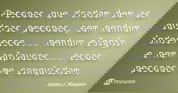 Pessoas que tratam bem as outras pessoas, sem nenhum interesse... nenhum elogio e nem aplausos... essas pessoas me conquistam.... Frase de Anna L Ramos.