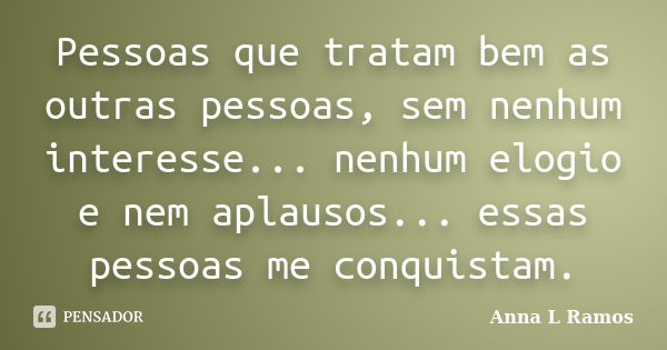 Pessoas que tratam bem as outras pessoas, sem nenhum interesse... nenhum elogio e nem aplausos... essas pessoas me conquistam.... Frase de Anna L Ramos.