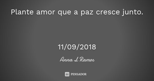 Plante amor que a paz cresce junto. 11/09/2018... Frase de Anna L Ramos.
