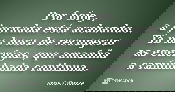 Por hoje, a jornada está acabando. Tá na hora de recuperar as energias, que amanhã a caminhada continua.... Frase de Anna L Ramos.