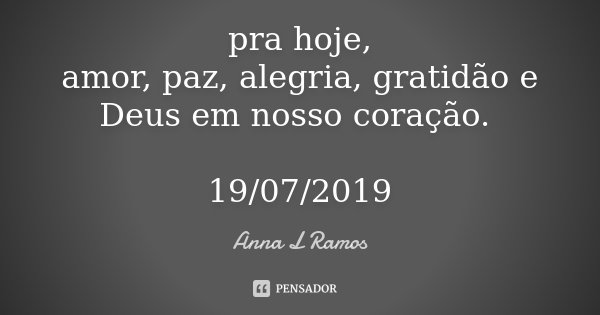 pra hoje, amor, paz, alegria, gratidão e Deus em nosso coração. 19/07/2019... Frase de Anna L Ramos.