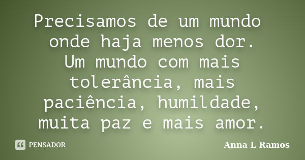 Precisamos de um mundo onde haja menos dor. Um mundo com mais tolerância, mais paciência, humildade, muita paz e mais amor.... Frase de Anna L Ramos.