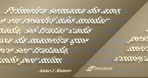 Primeira semana do ano, e eu resolvi não mudar nada, só tratar cada pessoa da maneira que merece ser tratada, começando por mim.... Frase de Anna L Ramos.