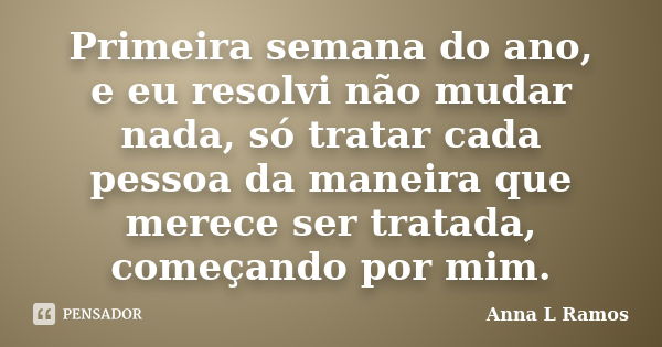 Primeira semana do ano, e eu resolvi não mudar nada, só tratar cada pessoa da maneira que merece ser tratada, começando por mim.... Frase de Anna L Ramos.