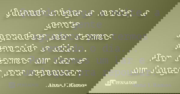 Quando chega a noite, a gente agradece por termos vencido o dia... Por termos um lar e um lugar pra repousar.... Frase de Anna L Ramos.