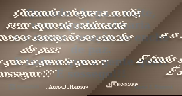 Quando chega a noite, vem aquela calmaria e o nosso coração se enche de paz. E tudo o que a gente quer: É sossego!!!... Frase de Anna L Ramos.