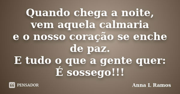 Quando chega a noite, vem aquela calmaria e o nosso coração se enche de paz. E tudo o que a gente quer: É sossego!!!... Frase de Anna L Ramos.