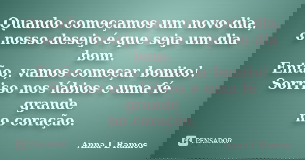 Quando começamos um novo dia, o nosso desejo é que seja um dia bom. Então, vamos começar bonito! Sorriso nos lábios e uma fé grande no coração.... Frase de Anna L Ramos.