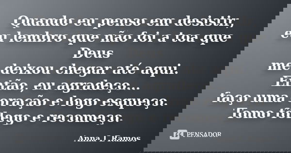 Quando eu penso em desistir, eu lembro que não foi a toa que Deus me deixou chegar até aqui. Então, eu agradeço... faço uma oração e logo esqueço. Tomo fôlego e... Frase de Anna L Ramos.