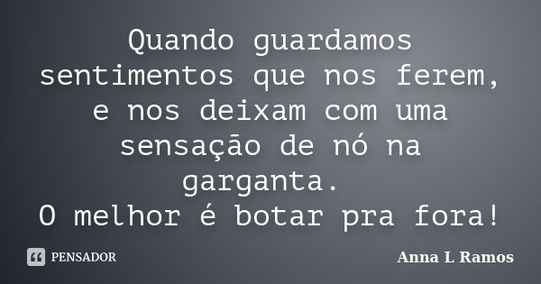 Quando guardamos sentimentos que nos ferem, e nos deixam com uma sensação de nó na garganta. O melhor é botar pra fora!... Frase de Anna L Ramos.