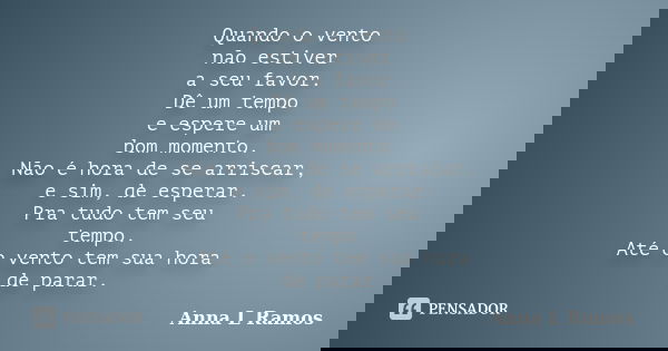 Quando o vento não estiver a seu favor. Dê um tempo e espere um bom momento. Não é hora de se arriscar, e sim, de esperar. Pra tudo tem seu tempo. Até o vento t... Frase de Anna L Ramos.