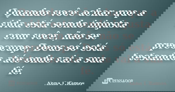 Quando você achar que a vida está sendo injusta com você, não se preocupe; Deus só está testando até onde vai a sua fé.... Frase de Anna L Ramos.