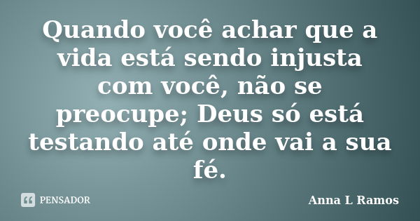 Quando você achar que a vida está sendo injusta com você, não se preocupe; Deus só está testando até onde vai a sua fé.... Frase de Anna L Ramos.