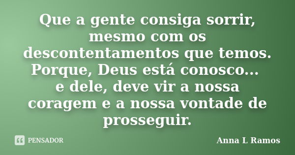 Que a gente consiga sorrir, mesmo com os descontentamentos que temos. Porque, Deus está conosco... e dele, deve vir a nossa coragem e a nossa vontade de prosseg... Frase de Anna L Ramos.