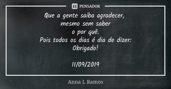 Que a gente saiba agradecer, mesmo sem saber o por quê. Pois todos os dias é dia de dizer: Obrigado! 11/09/2019... Frase de Anna L Ramos.