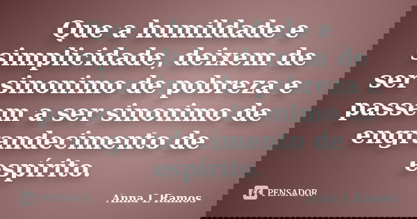Que a humildade e simplicidade, deixem de ser sinonimo de pobreza e passem a ser sinonimo de engrandecimento de espírito.... Frase de Anna L Ramos.