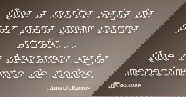 Que a noite seja de paz para quem corre atrás... Que o descanso seja merecimento de todos.... Frase de Anna L Ramos.