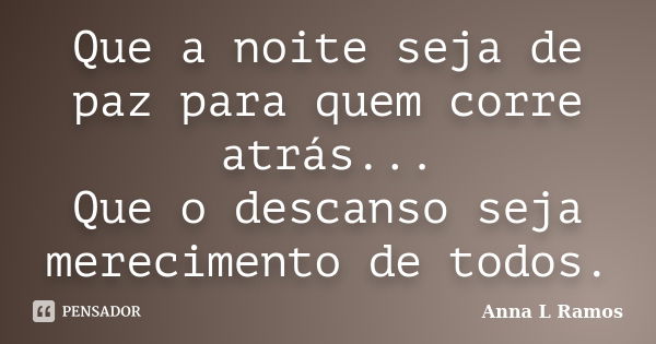 Que a noite seja de paz para quem corre atrás... Que o descanso seja merecimento de todos.... Frase de Anna L Ramos.